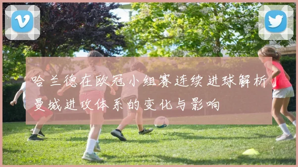 哈兰德在欧冠小组赛连续进球解析曼城进攻体系的变化与影响